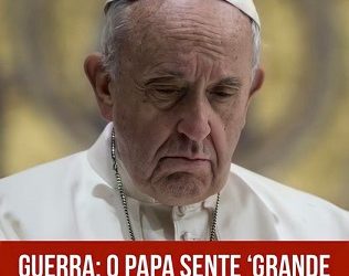 GUERRA: O PAPA SENTE GRANDE DOR, ANGUSTIA E PREOCUPAÇÃO